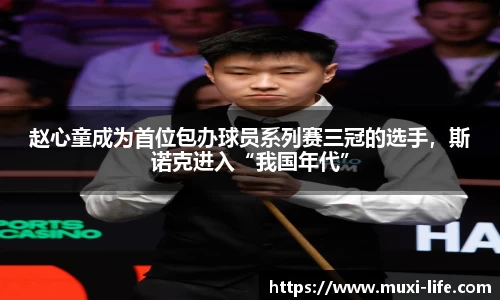 赵心童成为首位包办球员系列赛三冠的选手，斯诺克进入“我国年代”